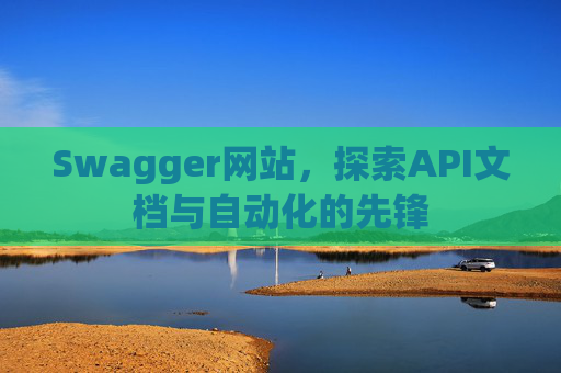 Swagger网站，探索API文档与自动化的先锋