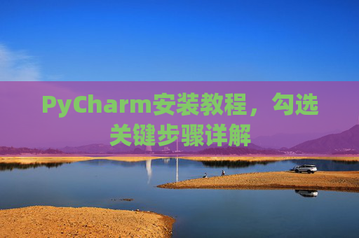 PyCharm安装教程，勾选关键步骤详解